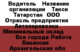 Водитель › Название организации ­ Такси Татарстан, ООО › Отрасль предприятия ­ Автоперевозки › Минимальный оклад ­ 20 000 - Все города Работа » Вакансии   . Архангельская обл.,Северодвинск г.